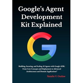 Google’s Agent Development Kit Explained: Building, Securing, and Scaling AI Agents with Google ADK: From Core Concepts and Deployment to Advanced Architectures and Domain Applications