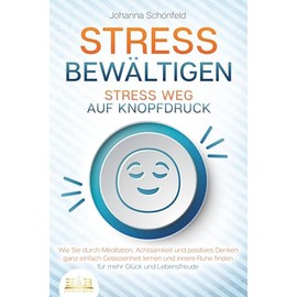 STRESS BEWÄLTIGEN - Stress weg auf Knopfdruck: Wie Sie durch Meditation, Achtsamkeit und positives Denken ganz einfach Gelassenheit lernen und innere Ruhe finden - für mehr Glück und Lebensfreude