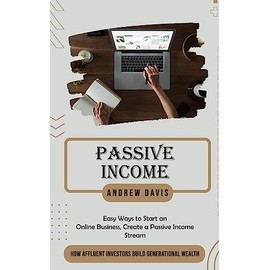 Passive Income: Easy Ways to Start an Online Business, Create a Passive Income Stream (How Affluent Investors Build Generational Wealth)