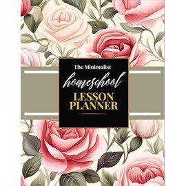The Minimalist Homeschool Lesson Planner (Cute Rose Floral Design): A 12 Month, 52 Week Lesson Planning and Record Book for Moms, Teacher's with Children up to 6 students
