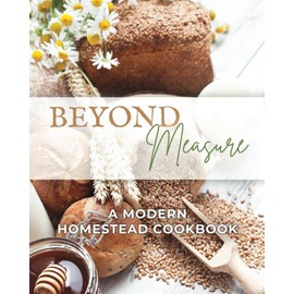 Beyond Measure - A Modern Homestead Cookbook