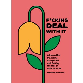 F*cking Deal With It: A Journal for Practicing Acceptance and Getting the Hell on with Your Life