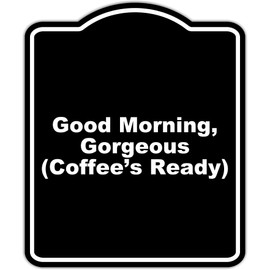 Good Morning, Gorgeous (Coffee’s Ready) Black Funny Aluminum Composite Sign 15 x 18 inches