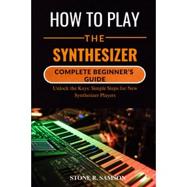 HOW TO PLAY THE SYNTHESIZER: COMPLETE BEGINNER’S GUIDE: Unlock the Keys: Simple Steps for New Synthesizer Players