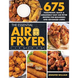 The Essential Air Fryer Cookbook: 675 Foolproof, Quick & Amazingly Easy Air Fryer Recipes For Beginners and Advanced Users