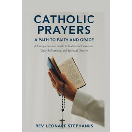 Catholic Prayers: A Path to Faith and Grace: A Comprehensive Guide to Traditional Devotions, Daily Reflections, and Spiritual Growth