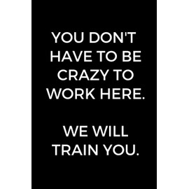 You Don't Have To Be Crazy To Work Here. We Will Train You.: Funny Accountant Gag Gift, Coworker Accountant Journal, Funny Accounting, Bookkeeper Office Gift (Lined Notebook)