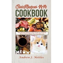  Cat Recipes Cookbook : The Ultimate Step-by-Step Guide For Cooking Meow-Velous Meals Your Cat Will Love