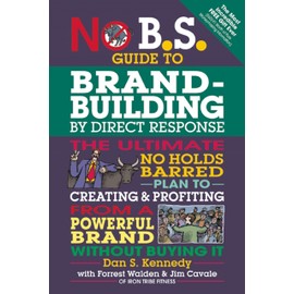 No B.S. Guide to Brand-Building by Direct Response: The Ultimate No Holds Barred Plan to Creating and Profiting from a Powerful Brand Without Buying It