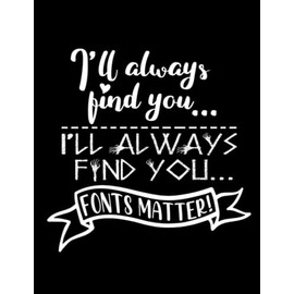 I'll Always Find You I'll Always Find You...Fonts Matter!: Books Composition Notebooks Funny Him Ideas Writing Notes Kids Paperback Men Notebook ... Interesting Her Women School Supplies Notes