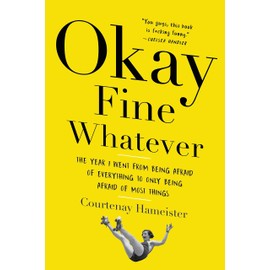 Okay Fine Whatever: The Year I Went from Being Afraid of Everything to Only Being Afraid of Most Things