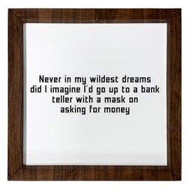 Los Drinkware Hermanos Never In My Wildest Dreams Did I Imagine I'd Go Up To A Bank Teller With A Mask On Asking For Money - Funny Decor Sign Wall Art In Full Print With Wood Frame, 12X12
