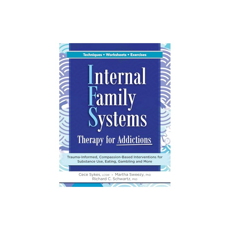 Internal Family Systems Therapy for Addictions: Trauma-Informed, Compassion-Based Interventions for