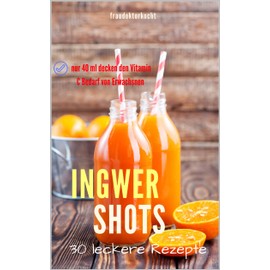  INGWER SHOTS Der Vitamin C-Booster für das Immunsystem : Hausgemachte Smoothies /Detox / antientzündlich /Superfood/ grüne Rezepte/ Saft selber machen (German Edition)