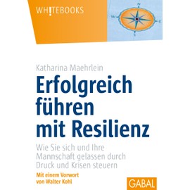 Erfolgreich führen mit Resilienz: Wie Sie sich und Ihre Mannschaft gelassen durch Druck und Krisen steuern (Whitebooks)
