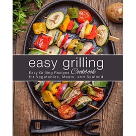 Easy Grilling Cookbook: Easy Grilling Recipes for Vegetables, Meats, and Seafood (2nd Edition)