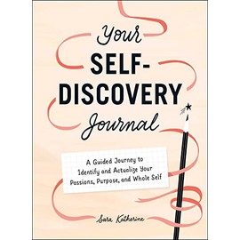 Your Self-Discovery Journal: A Guided Journey to Identify and Actualize Your Passions, Purpose, and Whole Self