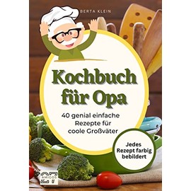 Kochbuch für Opa: 40 genial einfache Rezepte für coole Großväter. Jedes Rezept farbig bebildert. Inklusive Schritt-für-Schritt-Anleitung