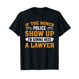 If The Boner Police Show Up I'm Gonna Need A Lawyer T-Shirt