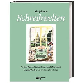Schreibwelten: Wie Jane Austen, Stephen King, Haruki Murakami, Virgina Woolf u.v.a. ihre Bestseller schufen