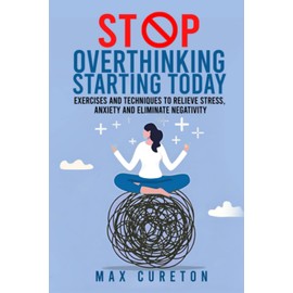 Stop Overthinking Starting Today: Exercises and Techniques to Relieve Stress, Anxiety and Eliminate Negativity: Improve Your Relationship with Yourself and Live Drama-Free