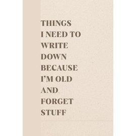 Things I Need To Write Down Because I'm Old And I Forget Stuff: Blank Lined Notebook With A Funny Cover, Gift For Elderly & Coworkers