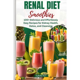  Renal Diet Smoothies 2024: 100 Delicious and Effortlessly Easy Recipes for Kidney Health, Detox, and Cleansing