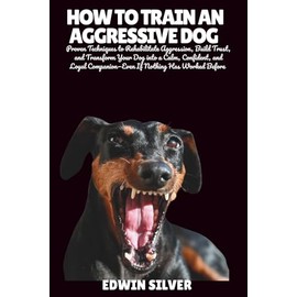 HOW TO TRAIN AN AGGRESSIVE DOG: Proven Techniques to Rehabilitate Aggression, Build Trust, and Transform Your Dog into a Calm, Confident, and Loyal Companion—Even If Nothing Has Worked Before