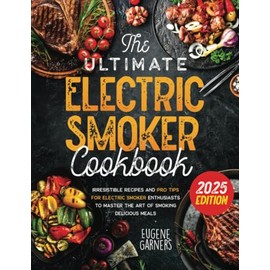 The Ultimate Electric Smoker Cookbook: Irresistible Recipes and Pro Tips for Electric Smoker Enthusiasts to Master the Art of Smoking Delicious Meals