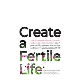 Create a Fertile Life: Everything you need to know to get pregnant naturally, boost your fertility, prevent miscarriage and improve your success with IVF