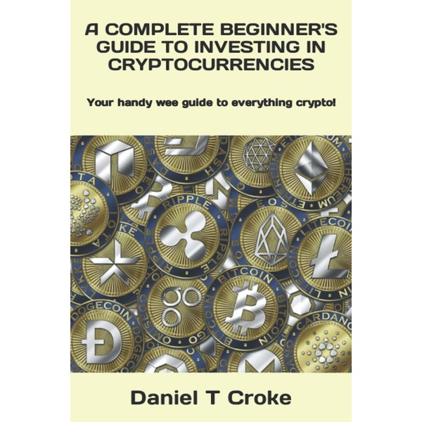A COMPLETE BEGINNER'S GUIDE TO INVESTING IN CRYPTOCURRENCIES: Your handy