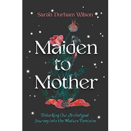 Maiden to Mother: Unlocking Our Archetypal Journey into the Mature Feminine