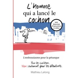 L'homme qui a lancé le cochon - L'enthousiasme pour la pétanque: avec beaucoup d'instructions et vidéos