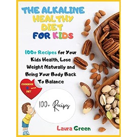 The Alkaline Healthy Diet for Kids: 100+ Recipes for Your Health, To Lose Weight Naturally and Bring Your Body Back To Balance (Alkaline Diet)