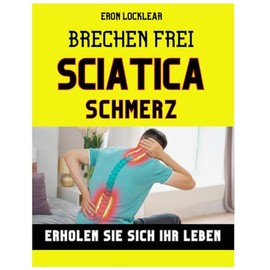 Brechen frei von Sciatica Schmerz: Erholen Sie sich Ihr Leben, indem Sie das Leiden in Stärke verwandeln, effektive Pflegestrategien