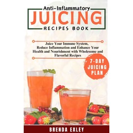  ANTI-INFLAMMATORY JUICING RECIPES BOOK: Juice your immune system, reduce inflammation, and enhance your health and nourishment with wholesome and flavorful recipes