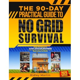 The 90-Day Practical Guide to No Grid Survival: Simple DIY Projects for 14-Day Disaster Readiness and Long-Term Self-Sufficiency in Food, Water, Energy, and Shelter