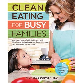 Clean Eating for Busy Families: Get Meals on the Table in Minutes with Simple and Satisfying Whole-Foods Recipes You and Your Kids Will Love-Most Recipes Take Just 30 Minutes or Less!