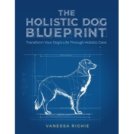 The Holistic Dog Blueprint: Transform Your Dog's Life Through Holistic Care