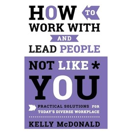 How to Work With and Lead People Not Like You: Practical Solutions for Today's Diverse Workplace