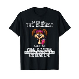 at My Age The Closest I Get to Pole Dancing is Gripping T-Shirt