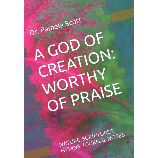 A GOD OF CREATION: WORTHY OF PRAISE: NATURE, SCRIPTURES, HYMNS,