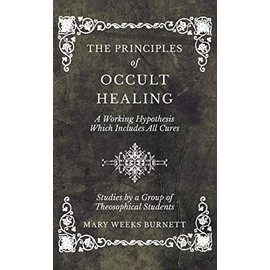 The Principles of Occult Healing - A Working Hypothesis Which Includes All Cures - Studies by a Group of Theosophical Students