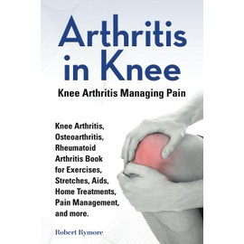 Arthritis in Knee. Knee Arthritis Managing Pain. Knee Arthritis, Osteoarthritis, Rheumatoid Arthritis Book for Exercises, Stretches, Aids, Home Treatments, Pain Management, and more.