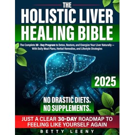 The Holistic Liver Healing Bible: The Complete 30 Day Program to Detox, Restore, and Energize Your Liver Naturally — With Daily Meal Plans, Herbal Remedies, and Lifestyle Strategies