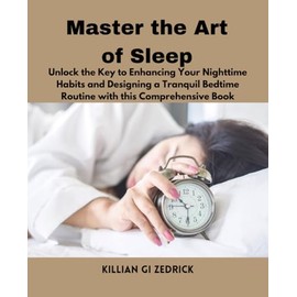 Master the Art of Sleep: Unlock the Key to Enhancing Your Nighttime Habits and Designing a Tranquil Bedtime Routine with this Comprehensive Book