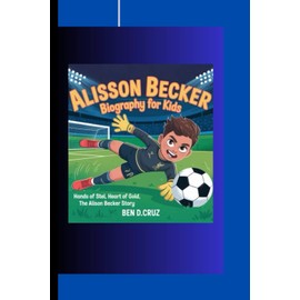 ALISSON BECKER BIOGRAPHY FOR KIDS: Hands of Steel, Heart of Gold, The Alisson Becker Story