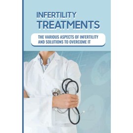 Infertility Treatments: The Various Aspects Of Infertility And Solutions To Overcome It