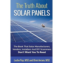 The Truth About Solar Panels: The Book That Solar Manufacturers, Vendors, Installers And DIY Scammers Don't Want You To Read