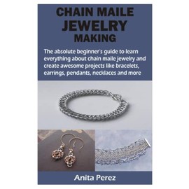 CHAIN MAILE JEWELRY MAKING: The absolute beginner’s guide to learn everything about chain maile jewelry and create awesome projects like bracelets, earrings, pendants, necklaces and more
